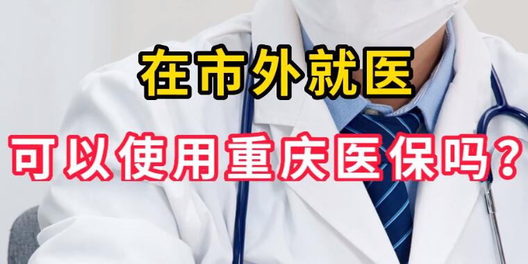 在市外就医可以使用重庆医保吗？ 在市外如何使用重庆医保卡