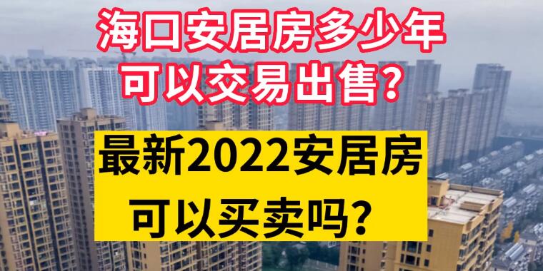 海口安居房多少年可以交易出售？最新2022安居房可以买卖吗？