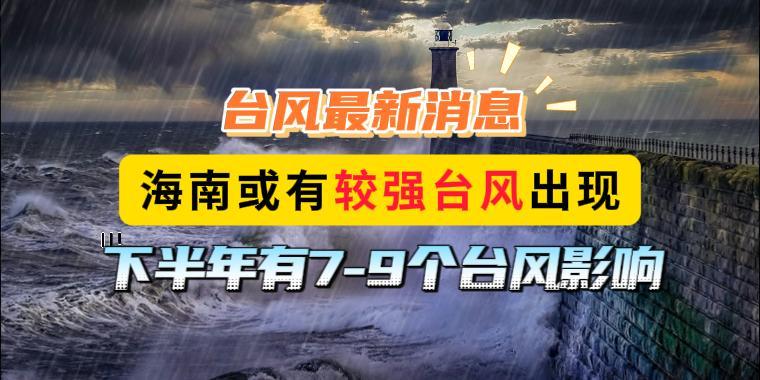 台风最新消息，海南或有较强台风出现，下半年有7-9个台风影响