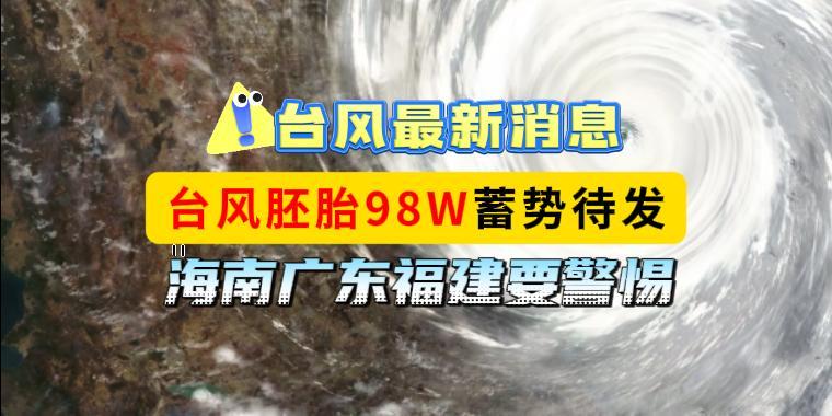 台风最新消息，台风胚胎98W蓄势待发，海南广东福建要警惕