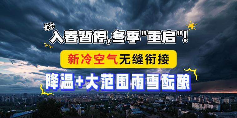 入春暂停，冬季“重启”！新冷空气无缝衔接，降温+大范围雨雪酝酿