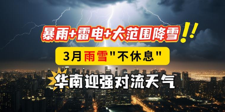暴雨+雷电+大范围降雪！3月雨雪“不休息”，华南迎强对流天气