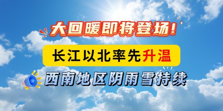 大回暖即将登场！长江以北率先升温，西南地区阴雨雪持续