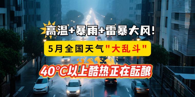 高溫+暴雨+雷暴大風(fēng)！5月全國天氣“大亂斗”，40℃以上酷熱正在醞釀