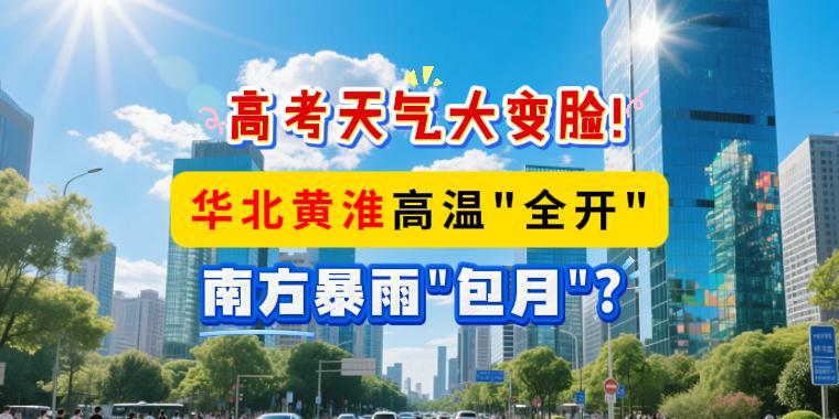 高考天氣大變臉！華北黃淮高溫“全開”，南方暴雨“包月”？