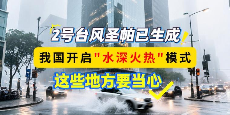 2號臺風(fēng)圣帕已生成！我國開啟“水深火熱”模式，這些地方要當(dāng)心
